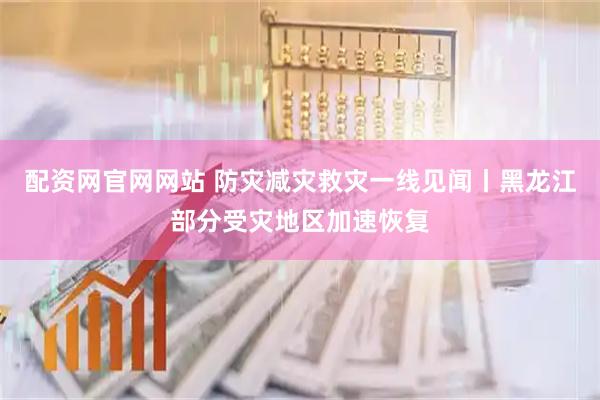 配资网官网网站 防灾减灾救灾一线见闻丨黑龙江部分受灾地区加速恢复