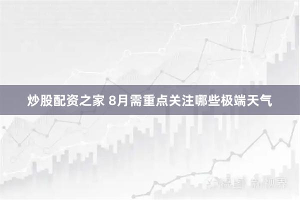 炒股配资之家 8月需重点关注哪些极端天气